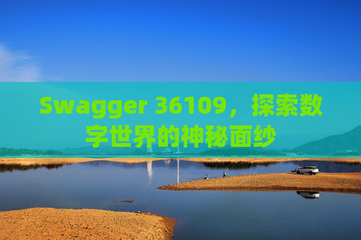 Swagger 36109,探索数字世界的神秘面纱 Swagger 36109,探索数字世界的神秘面纱